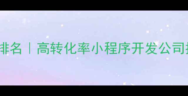 图片 龙华小程序开发公司最新排名｜高转化率小程序开发公司推荐（附免费咨询入口）2