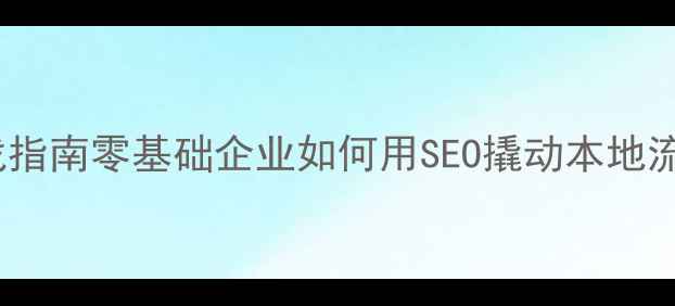图片 龙华百度网站优化实战指南零基础企业如何用SEO撬动本地流量？附完整操作手册1