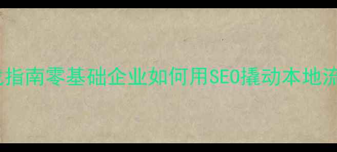 图片 龙华百度网站优化实战指南零基础企业如何用SEO撬动本地流量？附完整操作手册2