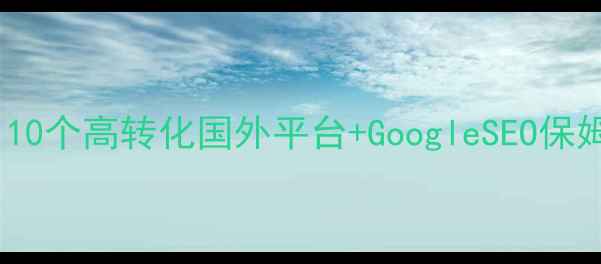 图片 🌍外贸网站优化必看！10个高转化国外平台+GoogleSEO保姆级指南（附工具包）2