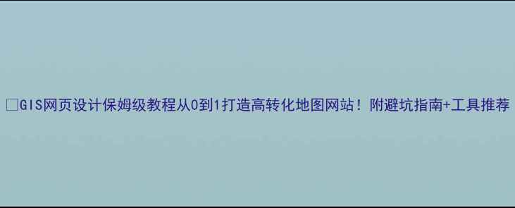 图片 🌐GIS网页设计保姆级教程从0到1打造高转化地图网站！附避坑指南+工具推荐