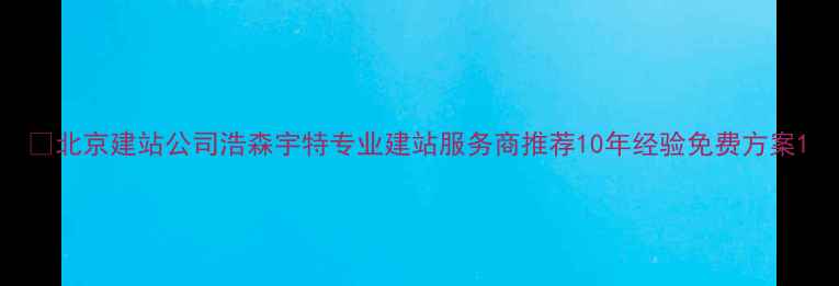图片 🌐北京建站公司浩森宇特专业建站服务商推荐10年经验免费方案1