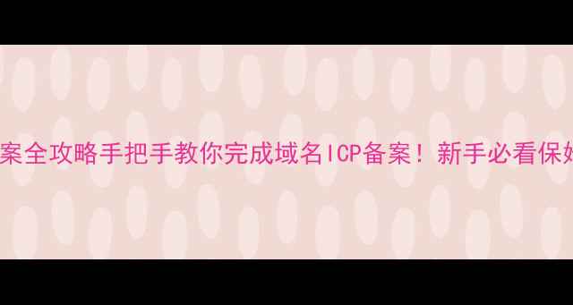 图片 🌐官网备案全攻略手把手教你完成域名ICP备案！新手必看保姆级教程1