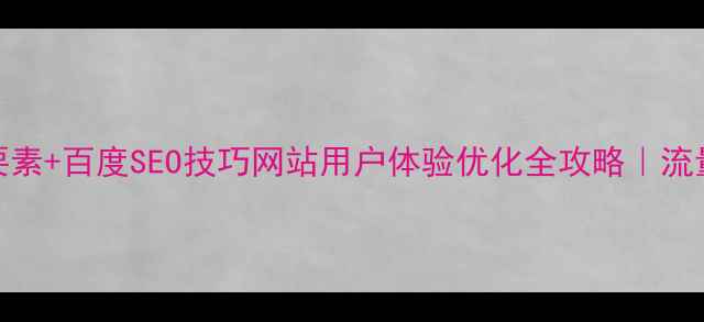 图片 🌟5大核心要素+百度SEO技巧网站用户体验优化全攻略｜流量暴涨秘籍1