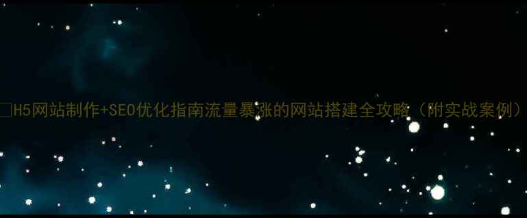 图片 🌟H5网站制作+SEO优化指南流量暴涨的网站搭建全攻略（附实战案例）