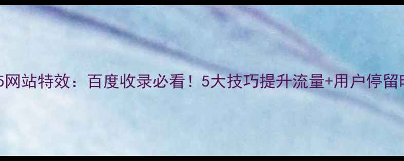 图片 🌟HTML5网站特效：百度收录必看！5大技巧提升流量+用户停留时长💥2