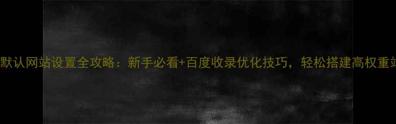 图片 🌟IIS默认网站设置全攻略：新手必看+百度收录优化技巧，轻松搭建高权重站点🌟