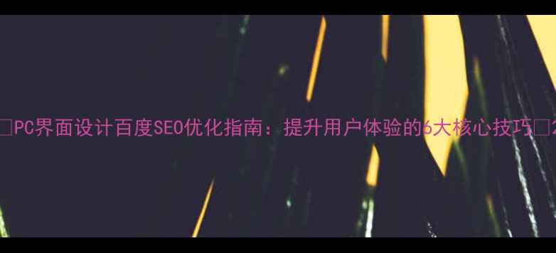 图片 🌟PC界面设计百度SEO优化指南：提升用户体验的6大核心技巧🌟2