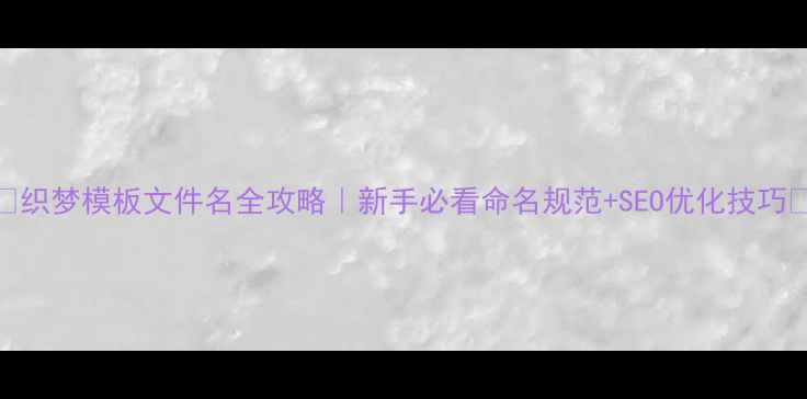 图片 🌟✨织梦模板文件名全攻略｜新手必看命名规范+SEO优化技巧✨🌟