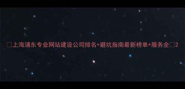 图片 🌟上海浦东专业网站建设公司排名+避坑指南最新榜单+服务全🔥2
