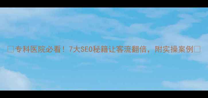图片 🌟专科医院必看！7大SEO秘籍让客流翻倍，附实操案例🌟
