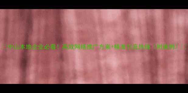 图片 🌟中山本地企业必看！高效网络推广方案+精准引流热线（附案例）🌟