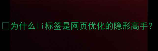 图片 🌟为什么li标签是网页优化的隐形高手？