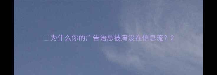 图片 🌟为什么你的广告语总被淹没在信息流？2