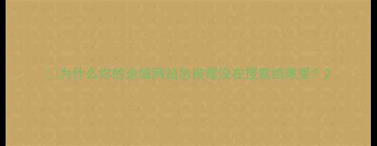 图片 🌟为什么你的永城网站总被埋没在搜索结果里？2