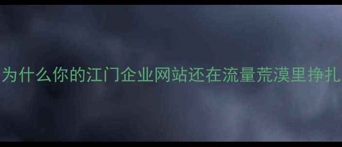 图片 🌟为什么你的江门企业网站还在流量荒漠里挣扎？
