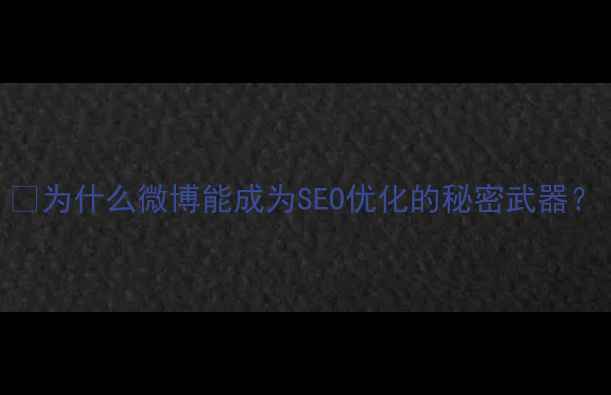 图片 🌟为什么微博能成为SEO优化的秘密武器？