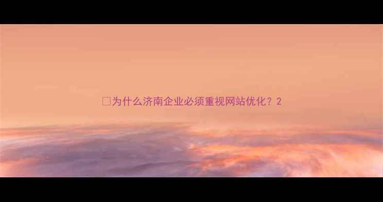 图片 🌟为什么济南企业必须重视网站优化？2