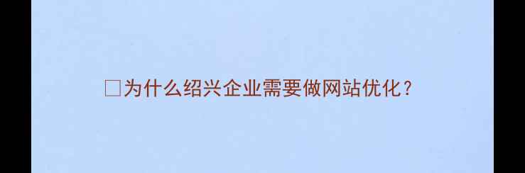 图片 🌟为什么绍兴企业需要做网站优化？
