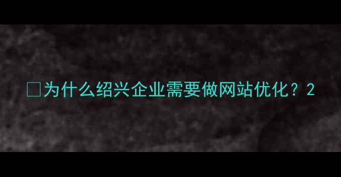 图片 🌟为什么绍兴企业需要做网站优化？2