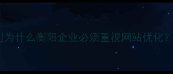图片 🌟为什么衡阳企业必须重视网站优化？1