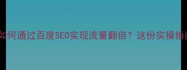 图片 🌟丽江企业如何通过百度SEO实现流量翻倍？这份实操指南请收好！2
