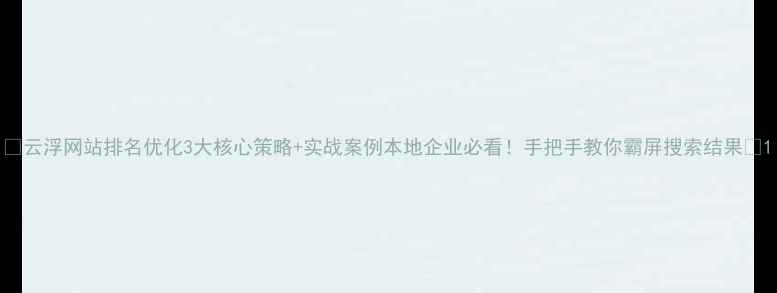 图片 🌟云浮网站排名优化3大核心策略+实战案例本地企业必看！手把手教你霸屏搜索结果🔥1