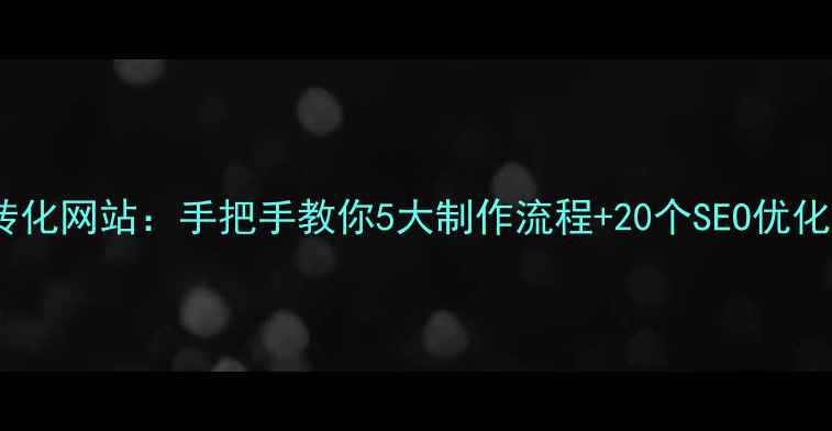 图片 🌟从0到1搭建高转化网站：手把手教你5大制作流程+20个SEO优化技巧（附案例）2