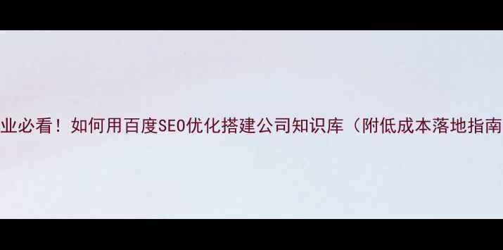 图片 🌟企业必看！如何用百度SEO优化搭建公司知识库（附低成本落地指南）📌