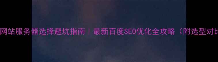 图片 🌟企业网站服务器选择避坑指南｜最新百度SEO优化全攻略（附选型对比表）2