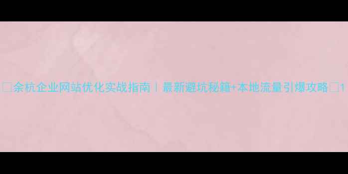 图片 🌟余杭企业网站优化实战指南｜最新避坑秘籍+本地流量引爆攻略🔥1