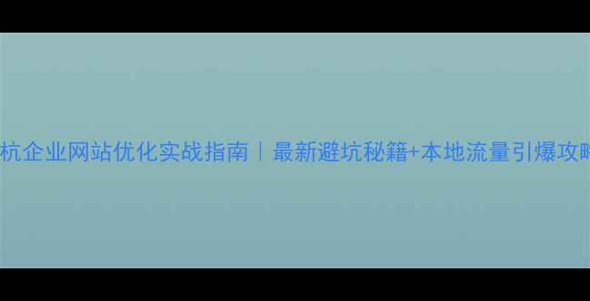 图片 🌟余杭企业网站优化实战指南｜最新避坑秘籍+本地流量引爆攻略🔥2