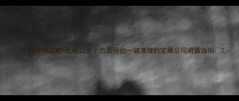图片 🌟全网舆情监控+危机公关｜负面评价一键清理的宝藏公司避雷指南🌟2