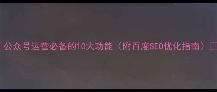 图片 🌟公众号运营必备的10大功能（附百度SEO优化指南）💡1