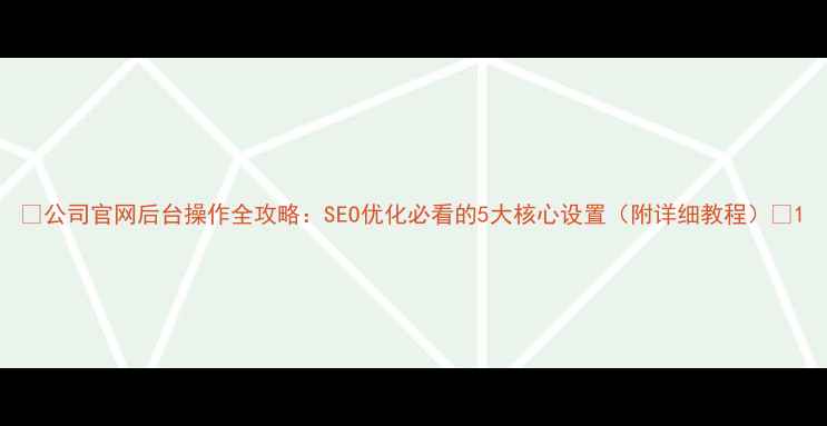 图片 🌟公司官网后台操作全攻略：SEO优化必看的5大核心设置（附详细教程）🌟1