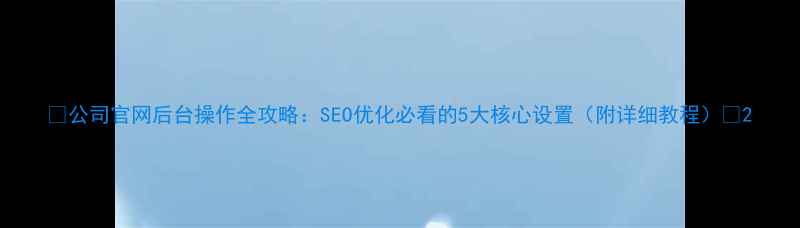 图片 🌟公司官网后台操作全攻略：SEO优化必看的5大核心设置（附详细教程）🌟2