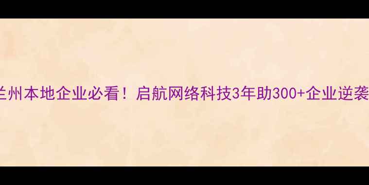 图片 🌟兰州本地企业必看！启航网络科技3年助300+企业逆袭🔥2