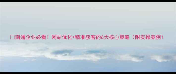 图片 🌟南通企业必看！网站优化+精准获客的6大核心策略（附实操案例）