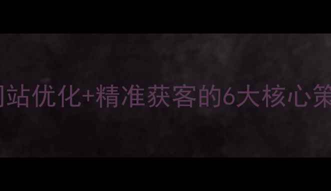 图片 🌟南通企业必看！网站优化+精准获客的6大核心策略（附实操案例）1