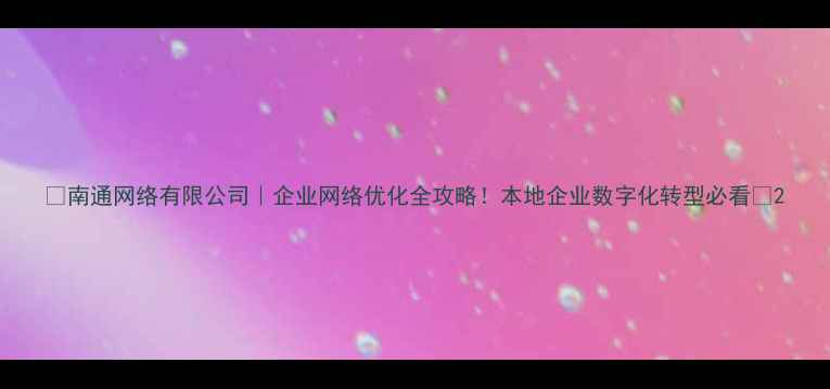 图片 🌟南通网络有限公司｜企业网络优化全攻略！本地企业数字化转型必看🌟2