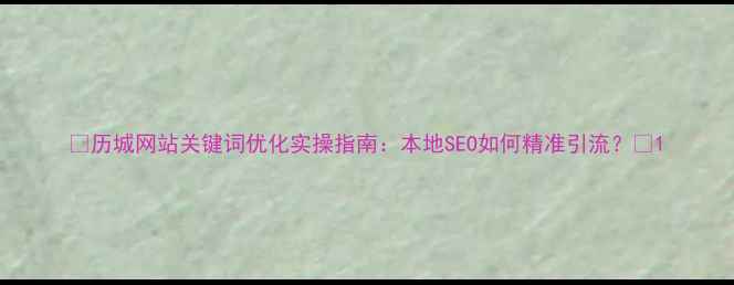 图片 🌟历城网站关键词优化实操指南：本地SEO如何精准引流？🌟1
