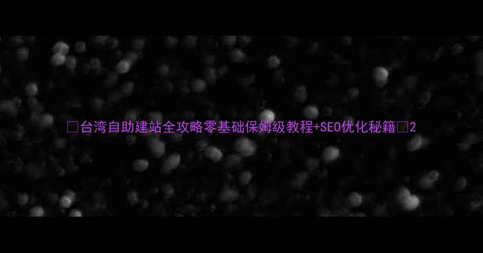 图片 🌟台湾自助建站全攻略零基础保姆级教程+SEO优化秘籍🔥2