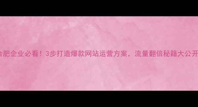 图片 🌟合肥企业必看！3步打造爆款网站运营方案，流量翻倍秘籍大公开🌟1
