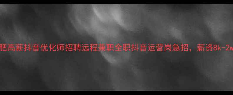 图片 🌟合肥高薪抖音优化师招聘远程兼职全职抖音运营岗急招，薪资8k-2w+🌟1