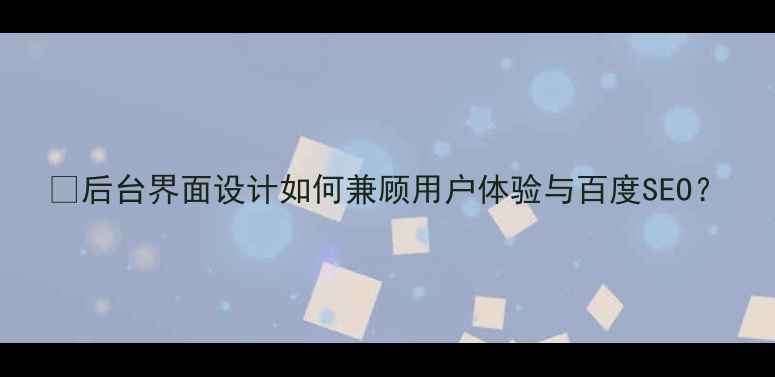 图片 🌟后台界面设计如何兼顾用户体验与百度SEO？