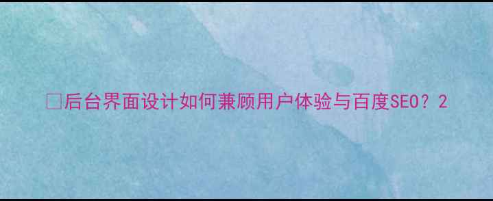 图片 🌟后台界面设计如何兼顾用户体验与百度SEO？2