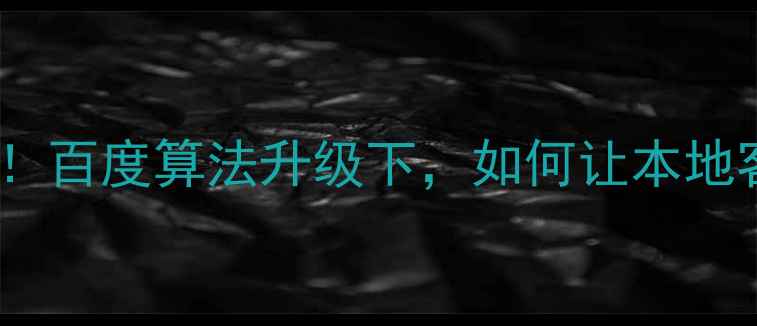 图片 🌟商洛企业主必看！百度算法升级下，如何让本地客户主动找到你？1