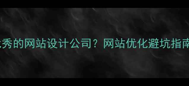 图片 🌟如何选择优秀的网站设计公司？网站优化避坑指南+实操攻略🌟