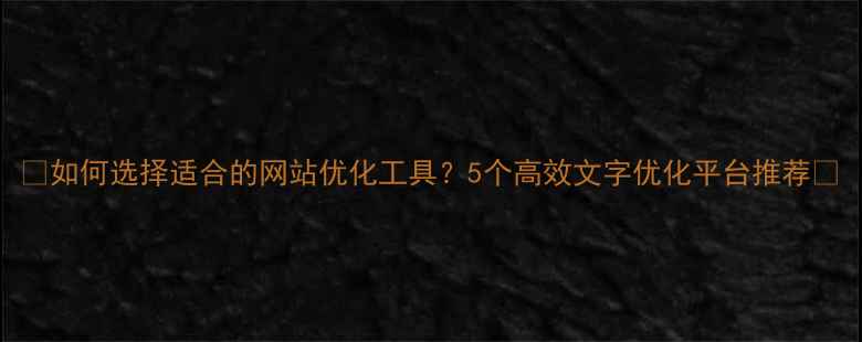 图片 🌟如何选择适合的网站优化工具？5个高效文字优化平台推荐🌟