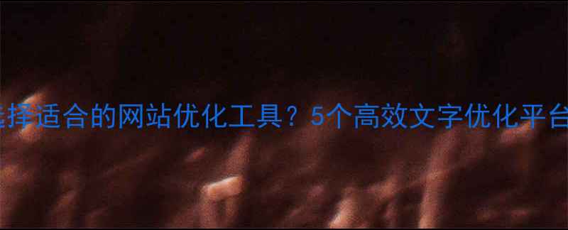 图片 🌟如何选择适合的网站优化工具？5个高效文字优化平台推荐🌟1